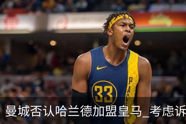 曼城否认哈兰德加盟皇马 考虑诉诸法律